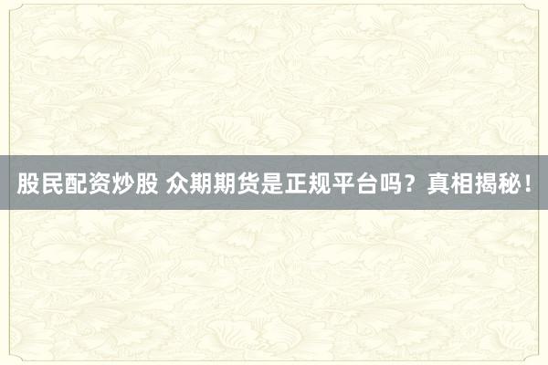 股民配资炒股 众期期货是正规平台吗？真相揭秘！