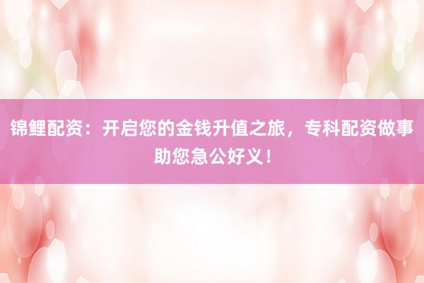 锦鲤配资:开启您的金钱升值之旅,专科配资做事助您急公好义!