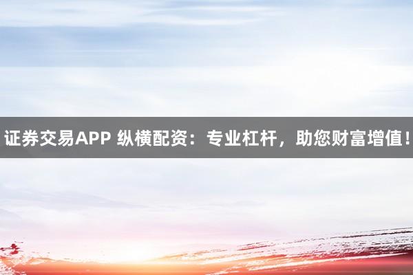 证券交易APP 纵横配资:专业杠杆,助您财富增值!