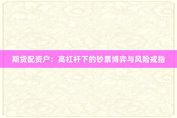 期货配资户:高杠杆下的钞票博弈与风险戒指