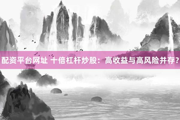 配资平台网址 十倍杠杆炒股：高收益与高风险并存？
