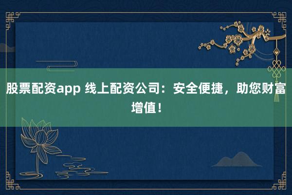 股票配资app 线上配资公司：安全便捷，助您财富增值！