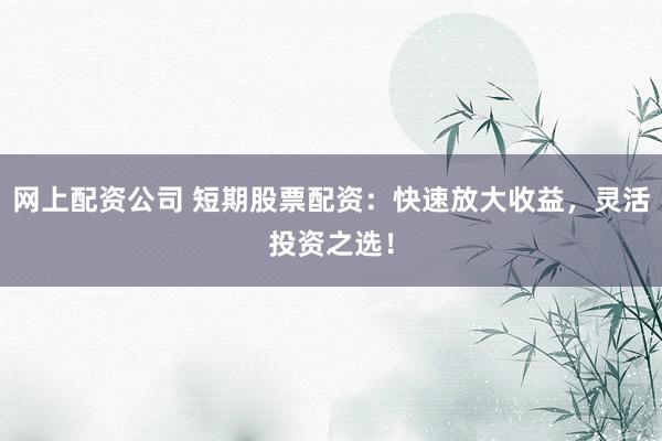 网上配资公司 短期股票配资：快速放大收益，灵活投资之选！