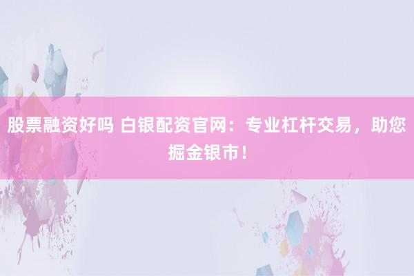 股票融资好吗 白银配资官网:专业杠杆交易,助您掘金银市!