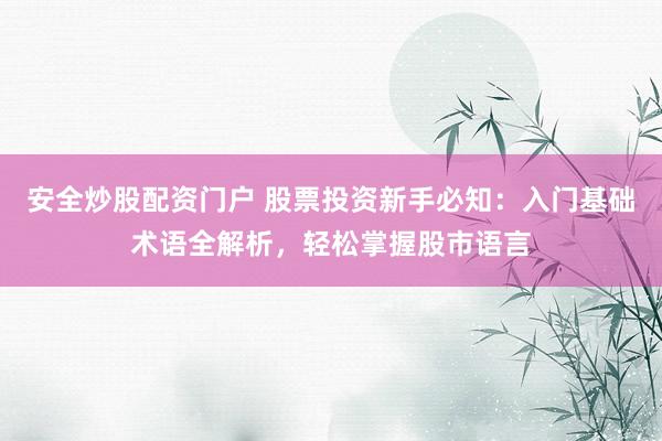 安全炒股配资门户 股票投资新手必知：入门基础术语全解析，轻松掌握股市语言