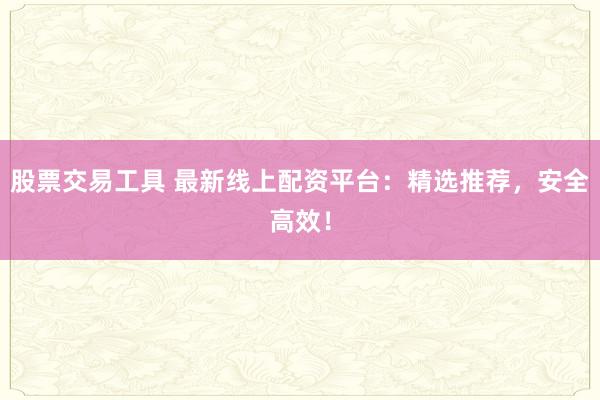 股票交易工具 最新线上配资平台：精选推荐，安全高效！