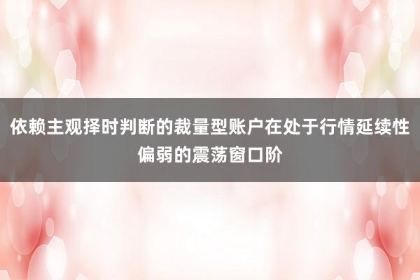 依赖主观择时判断的裁量型账户在处于行情延续性偏弱的震荡窗口阶