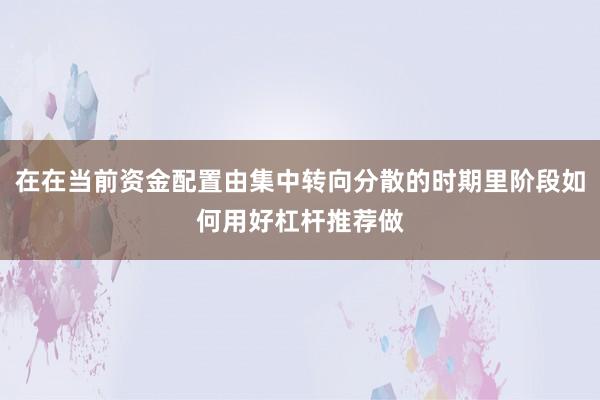 在在当前资金配置由集中转向分散的时期里阶段如何用好杠杆推荐做