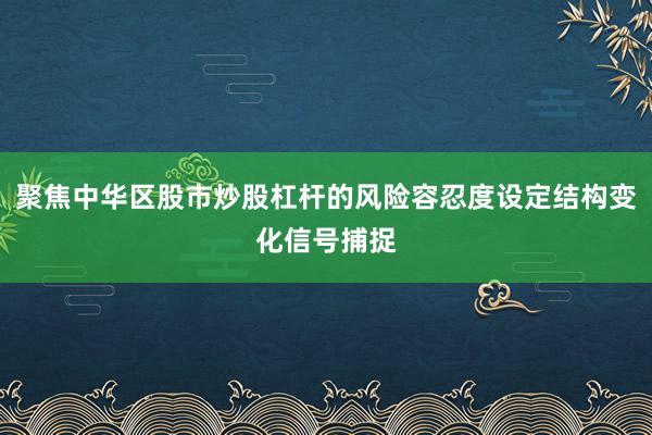 聚焦中华区股市炒股杠杆的风险容忍度设定结构变化信号捕捉