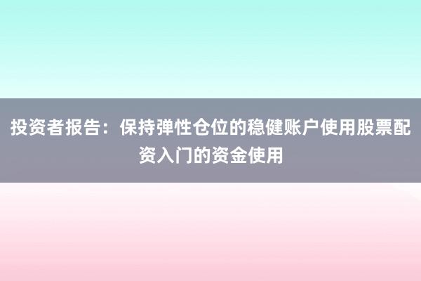 投资者报告:保持弹性仓位的稳健账户使用股票配资入门的资金使用