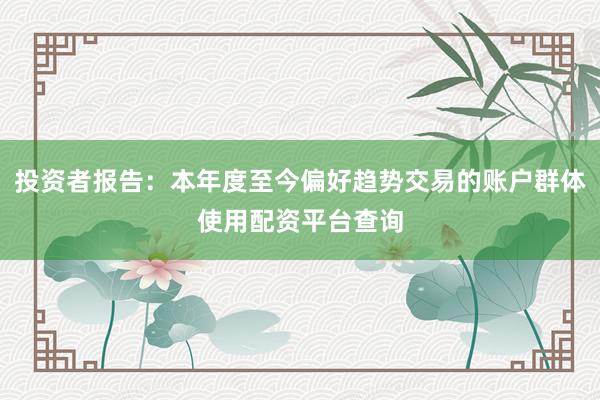 投资者报告:本年度至今偏好趋势交易的账户群体使用配资平台查询