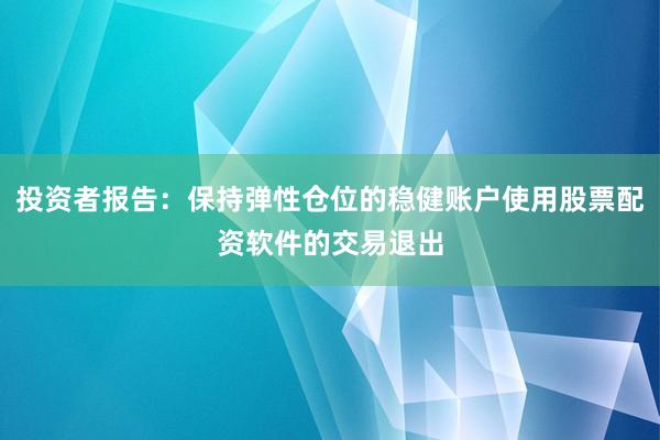 投资者报告:保持弹性仓位的稳健账户使用股票配资软件的交易退出