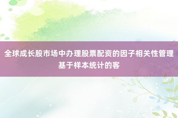 全球成长股市场中办理股票配资的因子相关性管理基于样本统计的客