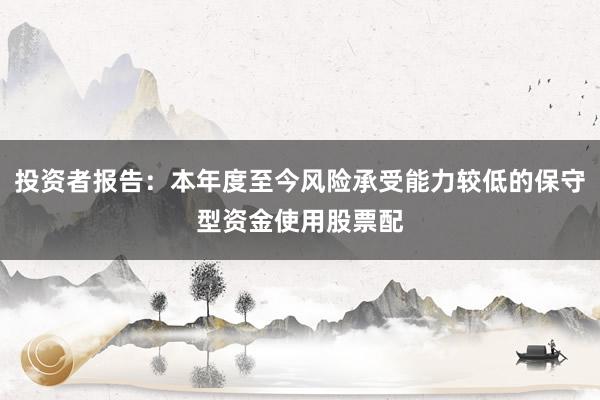 投资者报告:本年度至今风险承受能力较低的保守型资金使用股票配