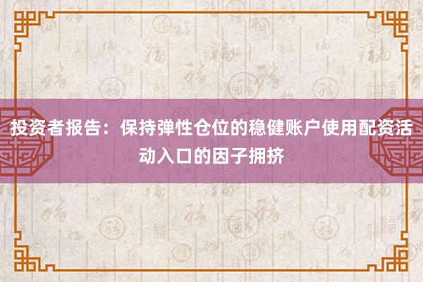投资者报告:保持弹性仓位的稳健账户使用配资活动入口的因子拥挤