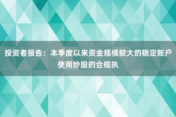 投资者报告：本季度以来资金规模较大的稳定账户使用炒股的合规执