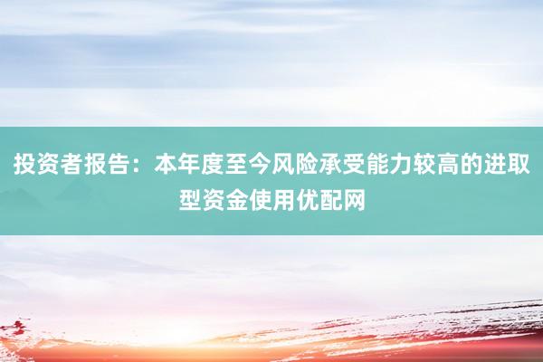 投资者报告：本年度至今风险承受能力较高的进取型资金使用优配网