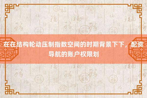 在在结构轮动压制指数空间的时期背景下下，配资导航的账户权限划