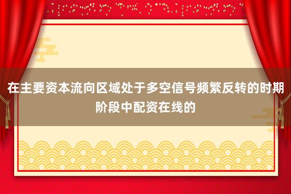 在主要资本流向区域处于多空信号频繁反转的时期阶段中配资在线的