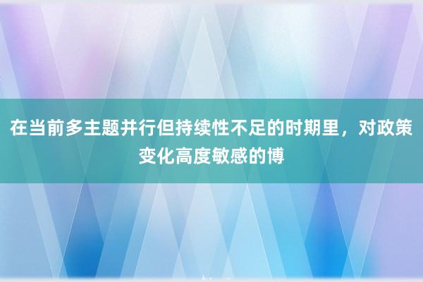 在当前多主题并行但持续性不足的时期里,对政策变化高度敏感的博
