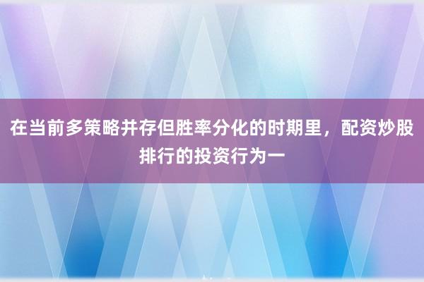 在当前多策略并存但胜率分化的时期里，配资炒股排行的投资行为一