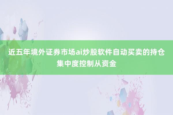 近五年境外证券市场ai炒股软件自动买卖的持仓集中度控制从资金
