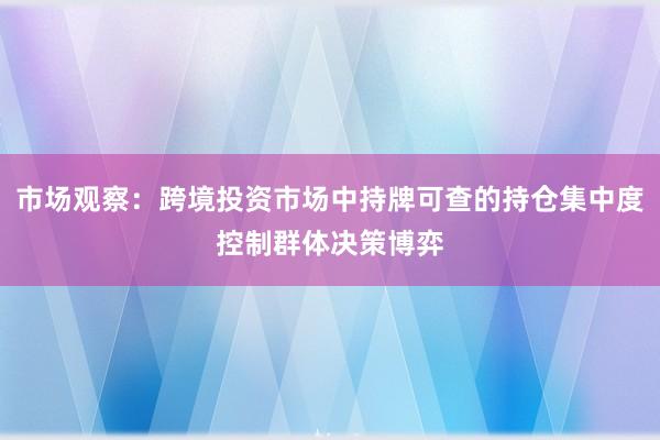 市场观察:跨境投资市场中持牌可查的持仓集中度控制群体决策博弈