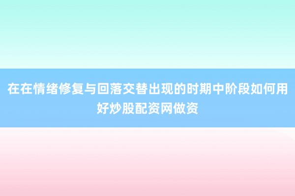 在在情绪修复与回落交替出现的时期中阶段如何用好炒股配资网做资