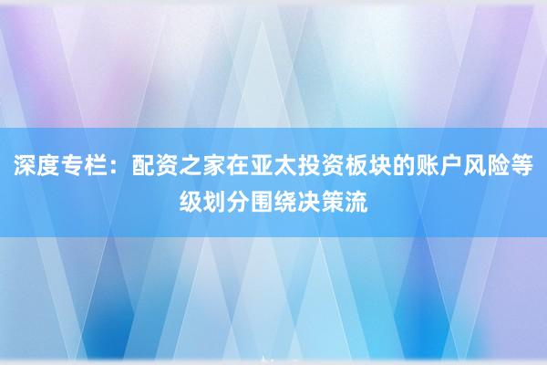 深度专栏：配资之家在亚太投资板块的账户风险等级划分围绕决策流