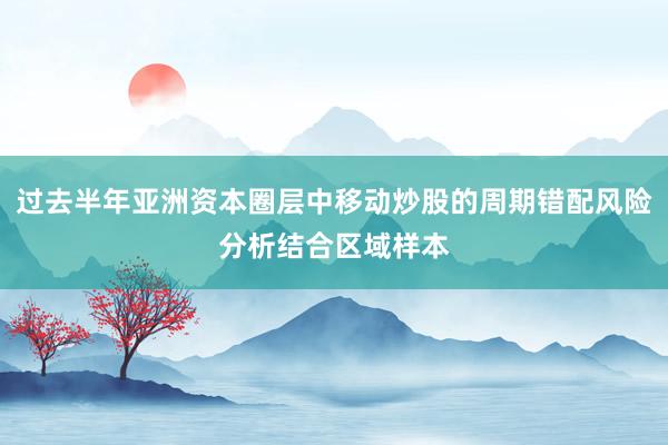 过去半年亚洲资本圈层中移动炒股的周期错配风险分析结合区域样本