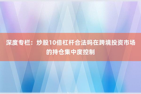 深度专栏：炒股10倍杠杆合法吗在跨境投资市场的持仓集中度控制