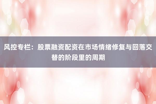 风控专栏：股票融资配资在市场情绪修复与回落交替的阶段里的周期