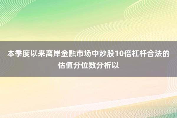 本季度以来离岸金融市场中炒股10倍杠杆合法的估值分位数分析以