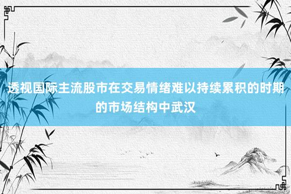 透视国际主流股市在交易情绪难以持续累积的时期的市场结构中武汉