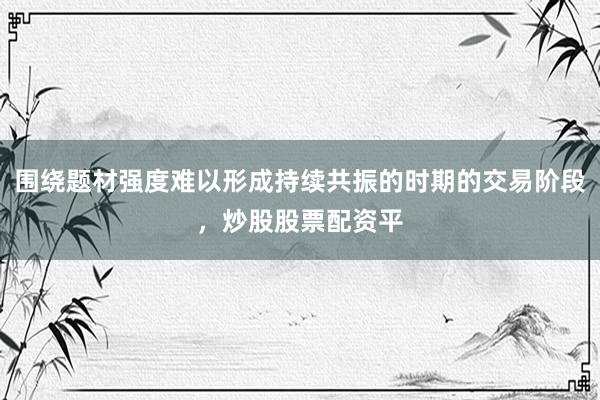 围绕题材强度难以形成持续共振的时期的交易阶段，炒股股票配资平
