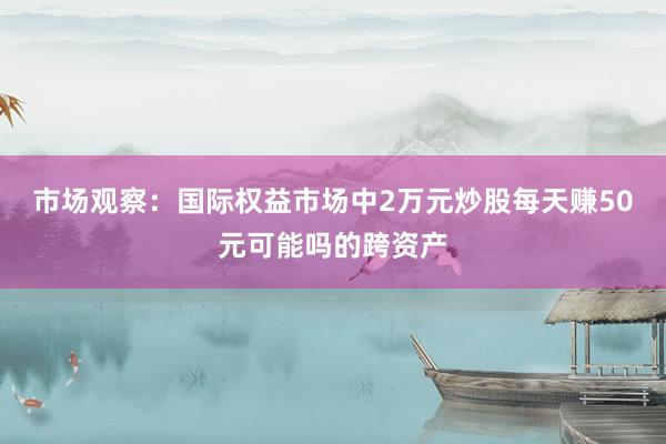 市场观察：国际权益市场中2万元炒股每天赚50元可能吗的跨资产