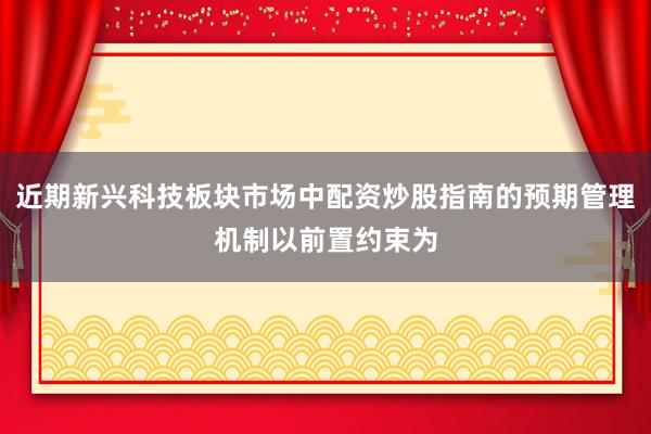 近期新兴科技板块市场中配资炒股指南的预期管理机制以前置约束为
