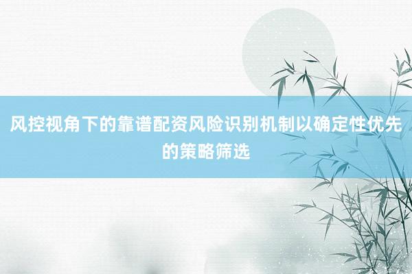 风控视角下的靠谱配资风险识别机制以确定性优先的策略筛选
