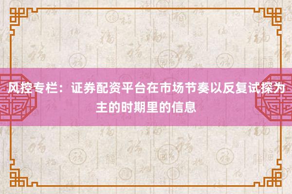 风控专栏：证券配资平台在市场节奏以反复试探为主的时期里的信息
