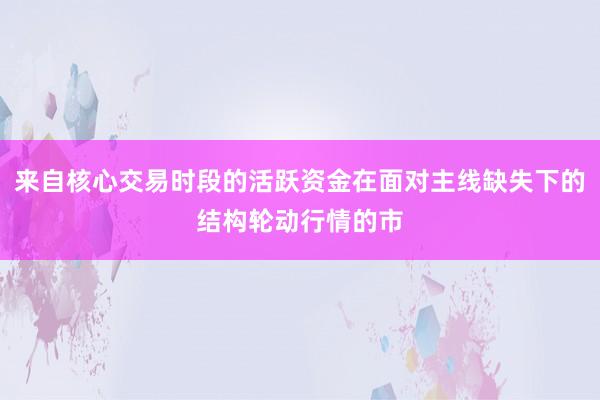 来自核心交易时段的活跃资金在面对主线缺失下的结构轮动行情的市
