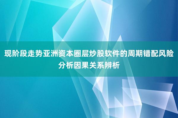现阶段走势亚洲资本圈层炒股软件的周期错配风险分析因果关系辨析