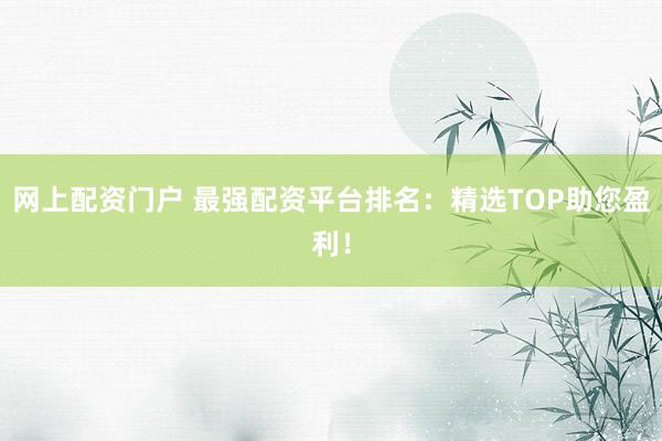 网上配资门户 最强配资平台排名：精选TOP助您盈利！