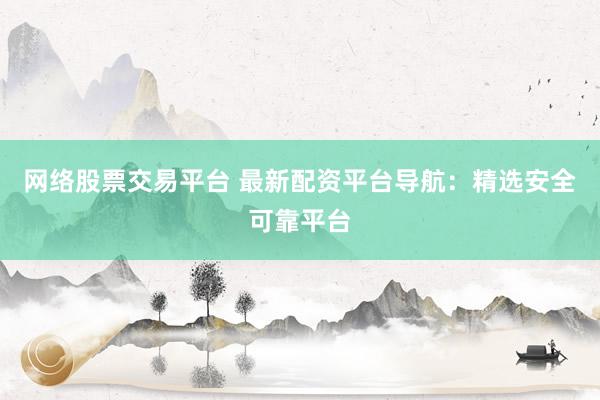 网络股票交易平台 最新配资平台导航：精选安全可靠平台