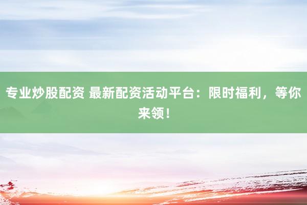 专业炒股配资 最新配资活动平台：限时福利，等你来领！