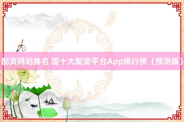 配资网站排名 国十大配资平台App排行榜（预测版）