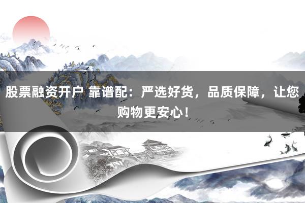 股票融资开户 靠谱配：严选好货，品质保障，让您购物更安心！