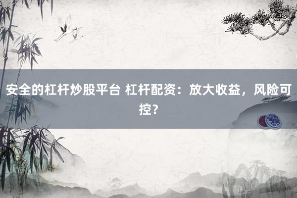 安全的杠杆炒股平台 杠杆配资：放大收益，风险可控？