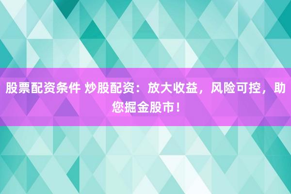 股票配资条件 炒股配资：放大收益，风险可控，助您掘金股市！