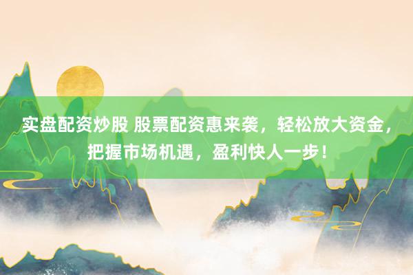实盘配资炒股 股票配资惠来袭，轻松放大资金，把握市场机遇，盈利快人一步！