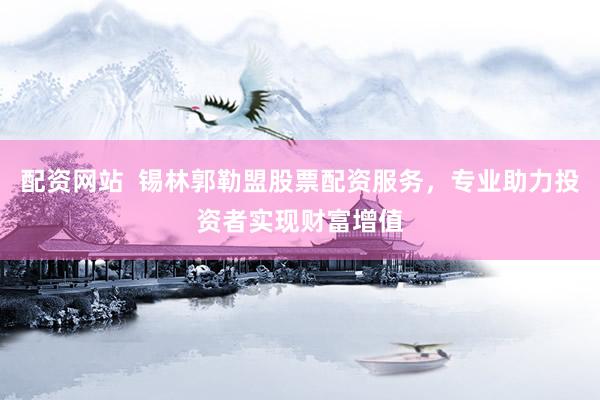 配资网站  锡林郭勒盟股票配资服务，专业助力投资者实现财富增值